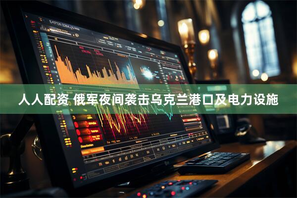 人人配资 俄军夜间袭击乌克兰港口及电力设施