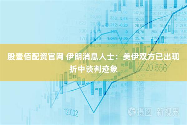 股壹佰配资官网 伊朗消息人士：美伊双方已出现折中谈判迹象