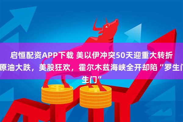 启恒配资APP下载 美以伊冲突50天迎重大转折！原油大跌，美股狂欢，霍尔木兹海峡全开却陷“罗生门”