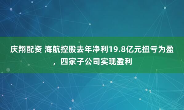庆翔配资 海航控股去年净利19.8亿元扭亏为盈，四家子公司实现盈利