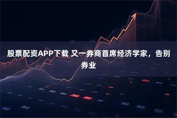 股票配资APP下载 又一券商首席经济学家，告别券业