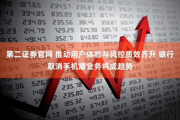 第二证券官网 推动用户体验与风控质效齐升 银行取消手机盾业务将成趋势