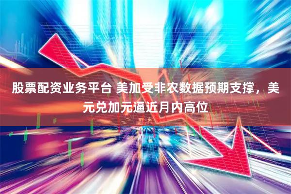 股票配资业务平台 美加受非农数据预期支撑，美元兑加元逼近月内高位