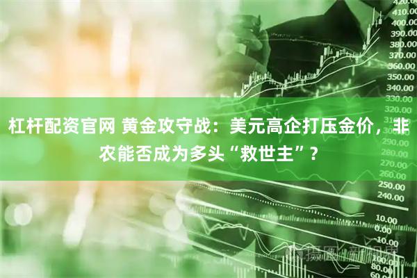 杠杆配资官网 黄金攻守战：美元高企打压金价，非农能否成为多头“救世主”？