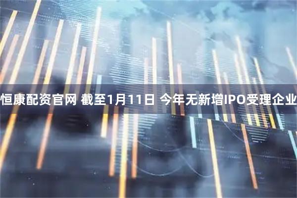 恒康配资官网 截至1月11日 今年无新增IPO受理企业