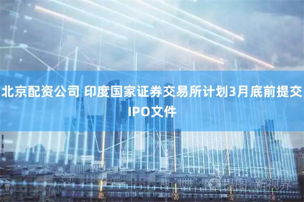 北京配资公司 印度国家证券交易所计划3月底前提交IPO文件