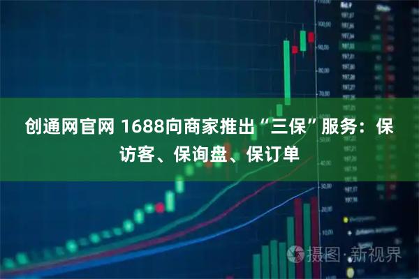 创通网官网 1688向商家推出“三保”服务：保访客、保询盘、保订单