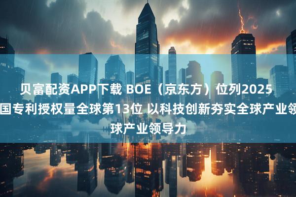 贝富配资APP下载 BOE（京东方）位列2025 IFI美国专利授权量全球第13位 以科技创新夯实全球产业领导力