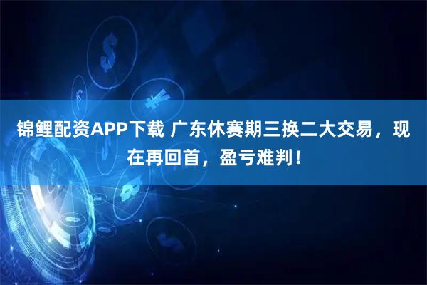 锦鲤配资APP下载 广东休赛期三换二大交易，现在再回首，盈亏难判！