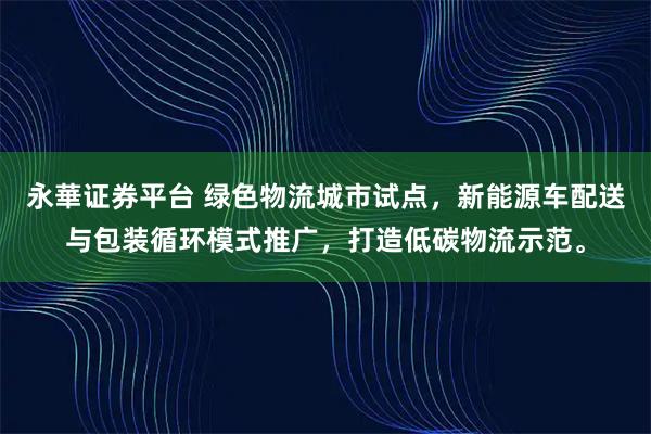 永華证券平台 绿色物流城市试点，新能源车配送与包装循环模式推广，打造低碳物流示范。
