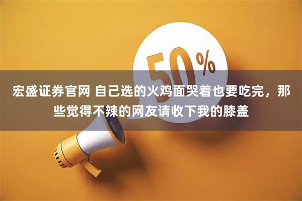 宏盛证券官网 自己选的火鸡面哭着也要吃完，那些觉得不辣的网友请收下我的膝盖