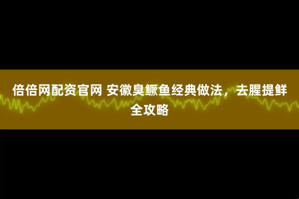 倍倍网配资官网 安徽臭鳜鱼经典做法，去腥提鲜全攻略