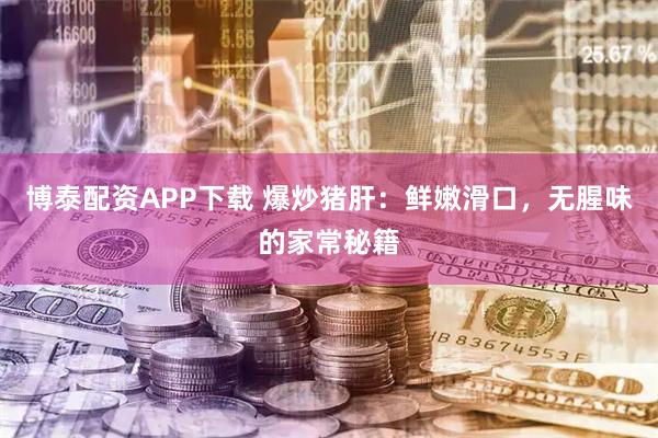 博泰配资APP下载 爆炒猪肝：鲜嫩滑口，无腥味的家常秘籍
