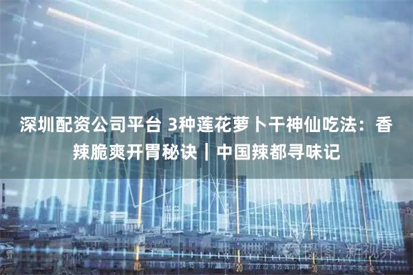 深圳配资公司平台 3种莲花萝卜干神仙吃法：香辣脆爽开胃秘诀｜中国辣都寻味记