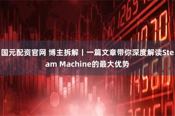 国元配资官网 博主拆解丨一篇文章带你深度解读Steam Machine的最大优势