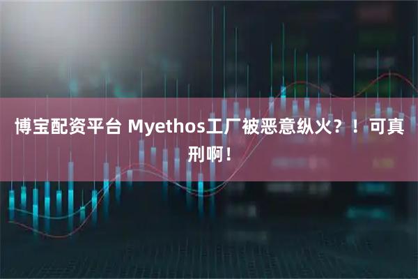博宝配资平台 Myethos工厂被恶意纵火？！可真刑啊！