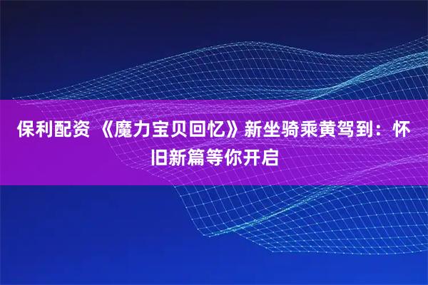 保利配资 《魔力宝贝回忆》新坐骑乘黄驾到：怀旧新篇等你开启