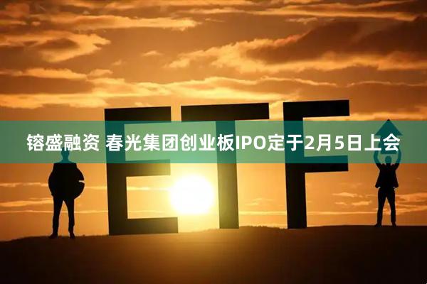 镕盛融资 春光集团创业板IPO定于2月5日上会