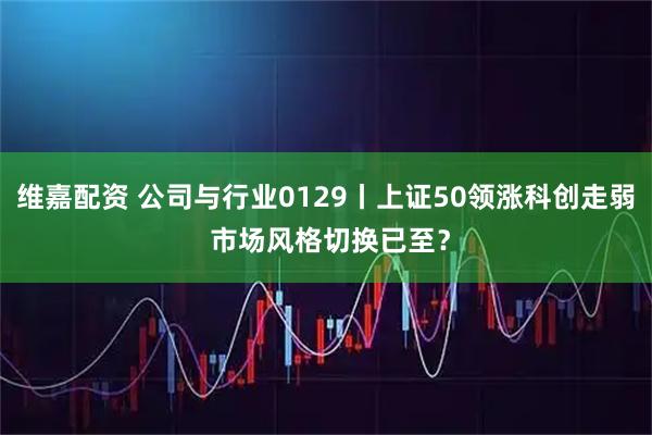 维嘉配资 公司与行业0129丨上证50领涨科创走弱 市场风格切换已至？