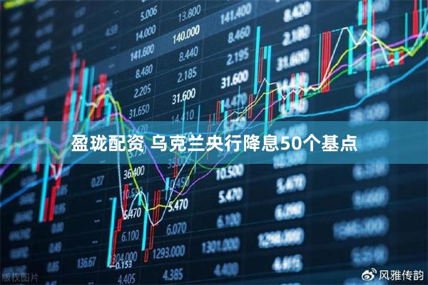 盈珑配资 乌克兰央行降息50个基点
