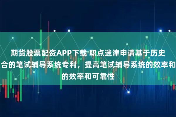 期货股票配资APP下载 职点迷津申请基于历史数据融合的笔试辅导系统专利，提高笔试辅导系统的效率和可靠性