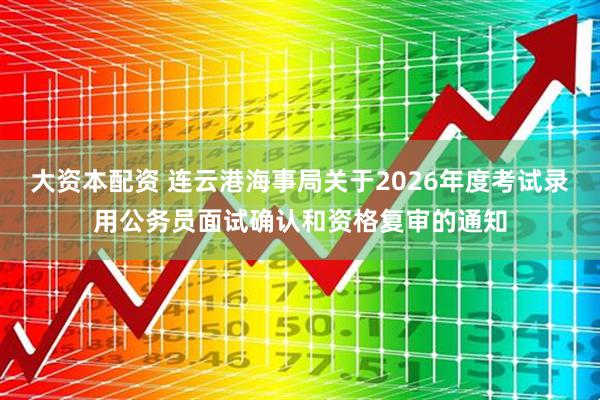 大资本配资 连云港海事局关于2026年度考试录用公务员面试确认和资格复审的通知