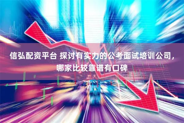 信弘配资平台 探讨有实力的公考面试培训公司，哪家比较靠谱有口碑