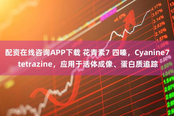 配资在线咨询APP下载 花青素7 四嗪，Cyanine7 tetrazine，应用于活体成像、蛋白质追踪