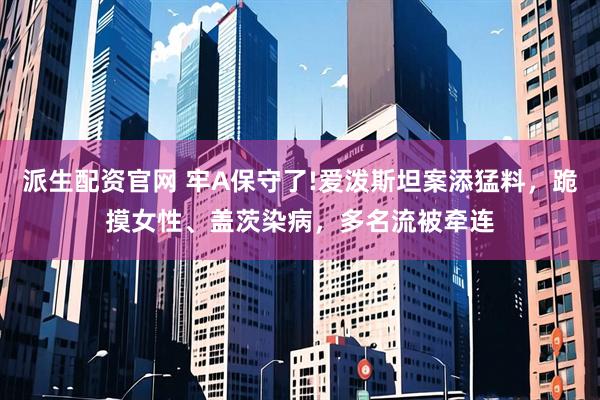 派生配资官网 牢A保守了!爱泼斯坦案添猛料，跪摸女性、盖茨染病，多名流被牵连
