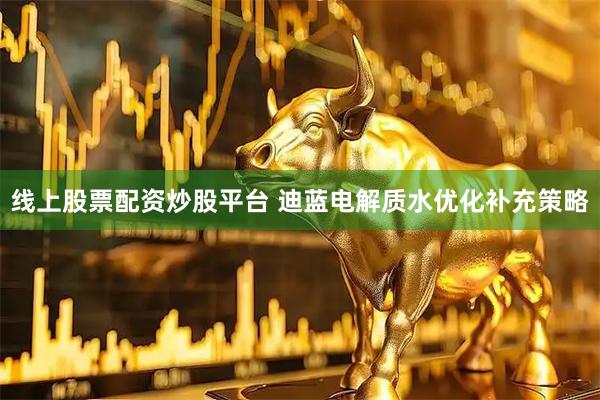 线上股票配资炒股平台 迪蓝电解质水优化补充策略