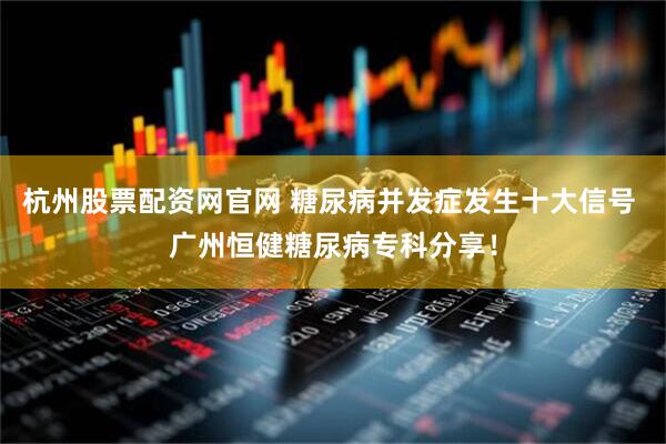 杭州股票配资网官网 糖尿病并发症发生十大信号 广州恒健糖尿病专科分享！