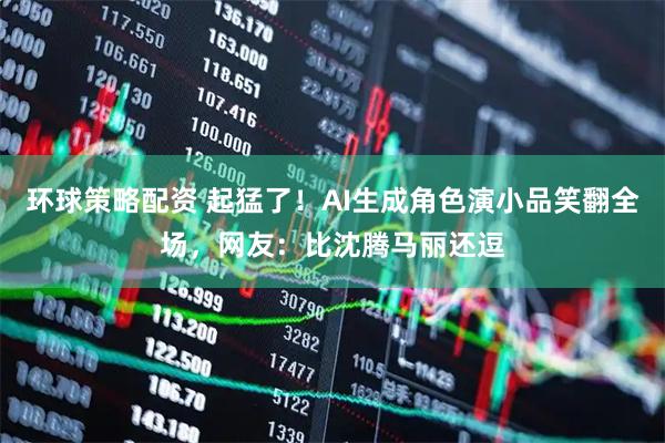 环球策略配资 起猛了！AI生成角色演小品笑翻全场，网友：比沈腾马丽还逗