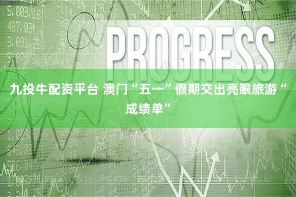 九投牛配资平台 澳门“五一”假期交出亮眼旅游“成绩单”