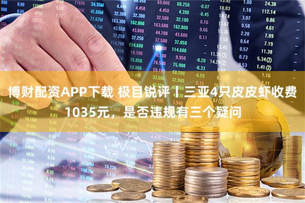 博财配资APP下载 极目锐评丨三亚4只皮皮虾收费1035元，是否违规有三个疑问