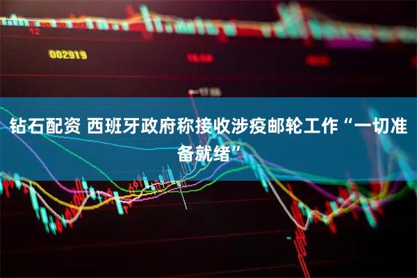 钻石配资 西班牙政府称接收涉疫邮轮工作“一切准备就绪”