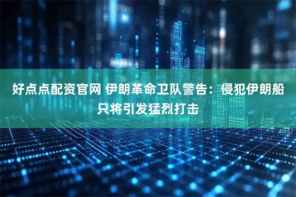好点点配资官网 伊朗革命卫队警告：侵犯伊朗船只将引发猛烈打击