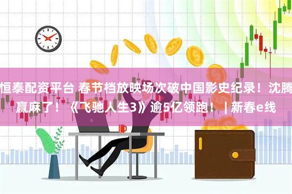 恒泰配资平台 春节档放映场次破中国影史纪录！沈腾赢麻了！《飞驰人生3》逾5亿领跑！ | 新春e线