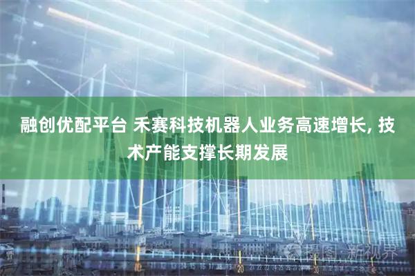 融创优配平台 禾赛科技机器人业务高速增长, 技术产能支撑长期发展