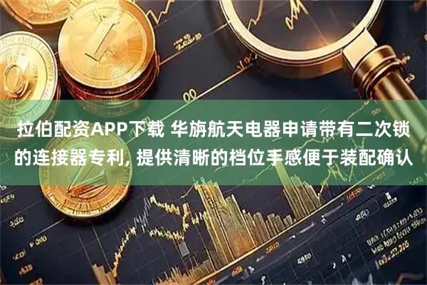 拉伯配资APP下载 华旃航天电器申请带有二次锁的连接器专利, 提供清晰的档位手感便于装配确认